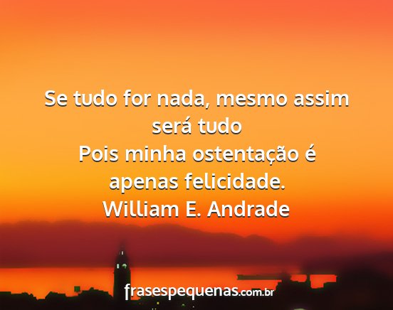 William E. Andrade - Se tudo for nada, mesmo assim será tudo Pois...
