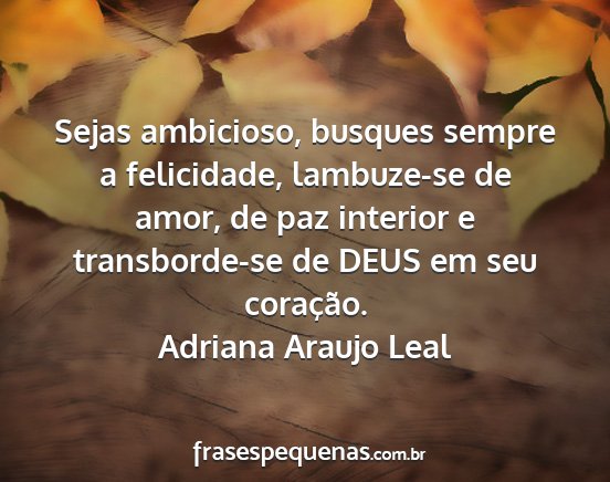 Adriana Araujo Leal - Sejas ambicioso, busques sempre a felicidade,...