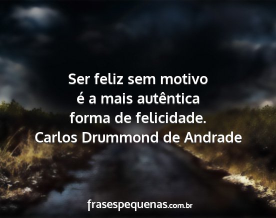 Carlos Drummond de Andrade - Ser feliz sem motivo é a mais autêntica forma...