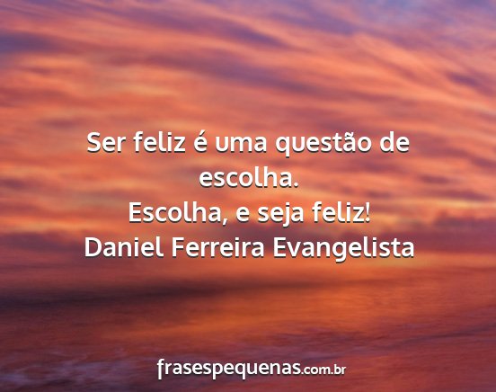 Daniel Ferreira Evangelista - Ser feliz é uma questão de escolha. Escolha, e...