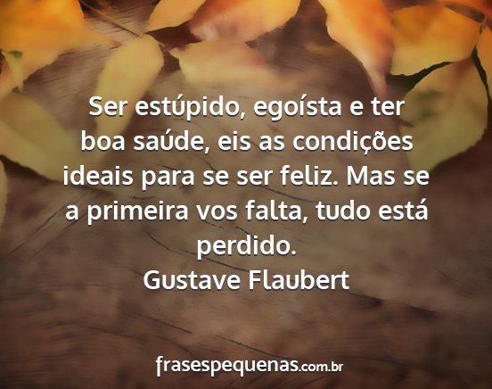 Gustave Flaubert - Ser estúpido, egoísta e ter boa saúde, eis as...