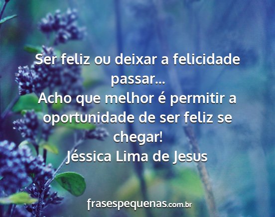 Jéssica Lima de Jesus - Ser feliz ou deixar a felicidade passar... Acho...