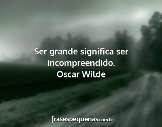 Oscar Wilde - Ser grande significa ser incompreendido....