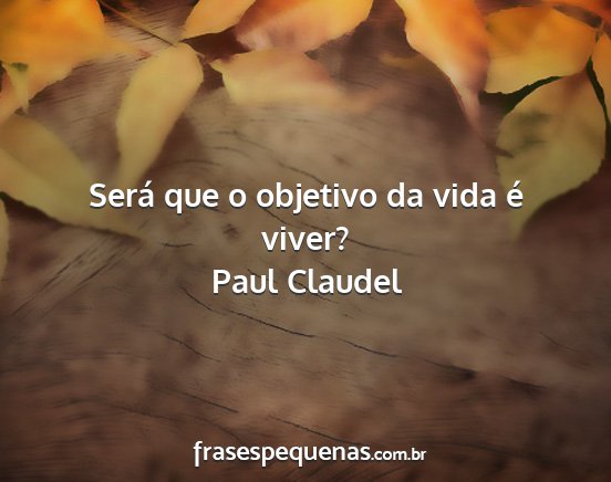 Paul Claudel - Será que o objetivo da vida é viver?...