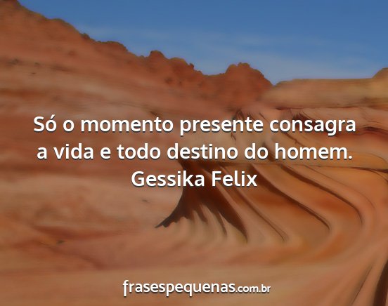Gessika Felix - Só o momento presente consagra a vida e todo...