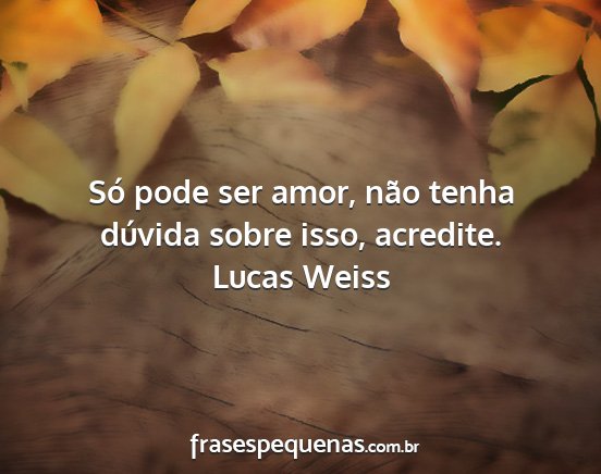 Lucas Weiss - Só pode ser amor, não tenha dúvida sobre isso,...