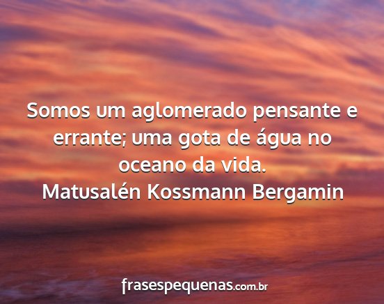 Matusalén Kossmann Bergamin - Somos um aglomerado pensante e errante; uma gota...