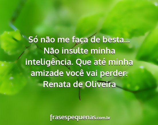 Renata de Oliveira - Só não me faça de besta... Não insulte minha...