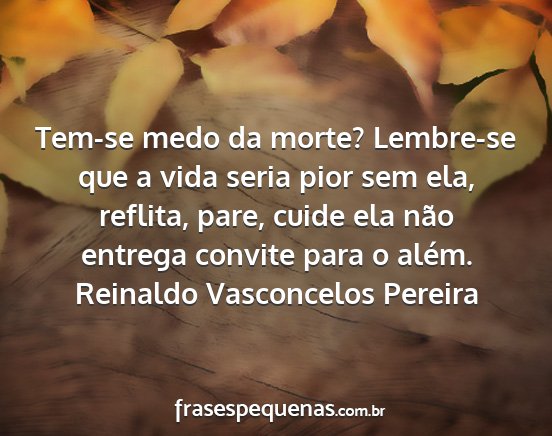 Reinaldo Vasconcelos Pereira - Tem-se medo da morte? Lembre-se que a vida seria...