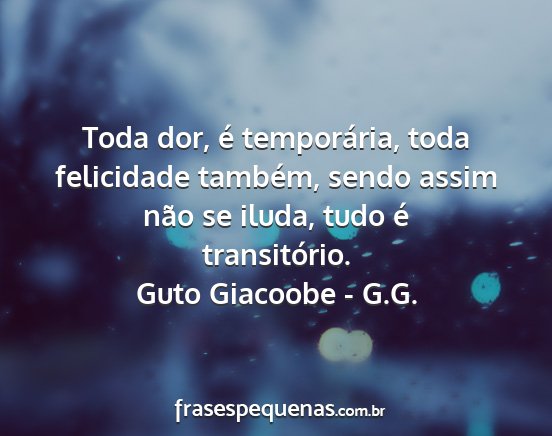 Guto Giacoobe - G.G. - Toda dor, é temporária, toda felicidade...