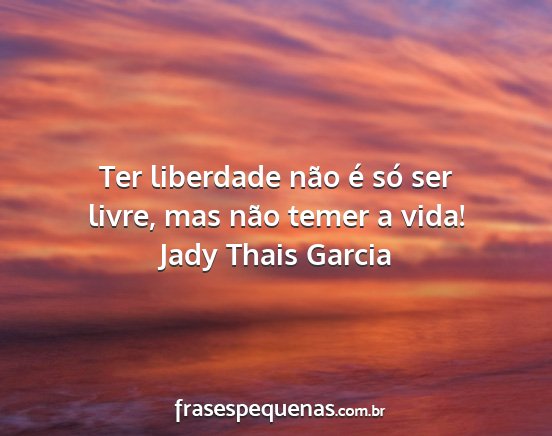 Jady Thais Garcia - Ter liberdade não é só ser livre, mas não...