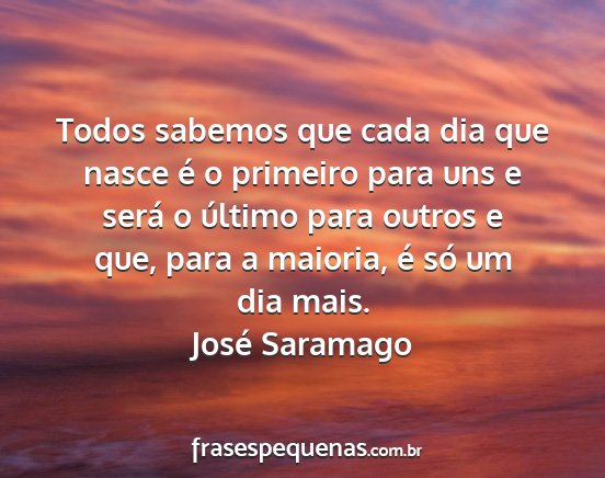 José Saramago - Todos sabemos que cada dia que nasce é o...