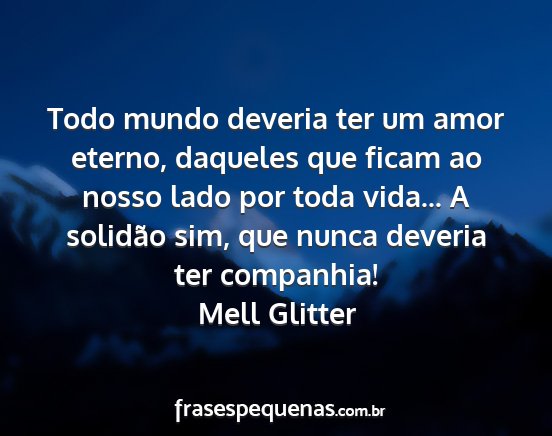Mell Glitter - Todo mundo deveria ter um amor eterno, daqueles...