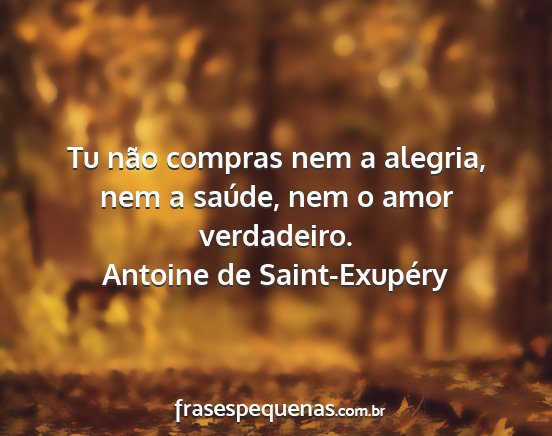 Antoine de Saint-Exupéry - Tu não compras nem a alegria, nem a saúde, nem...