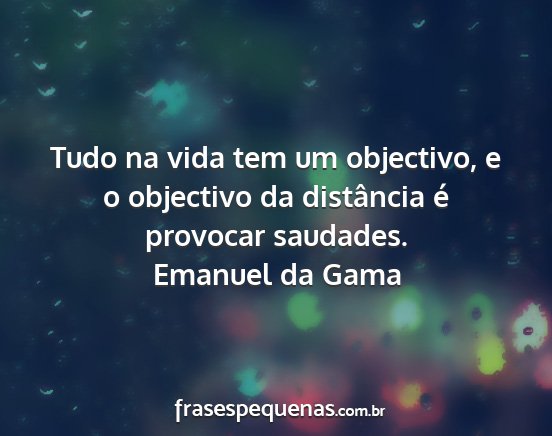 Emanuel da Gama - Tudo na vida tem um objectivo, e o objectivo da...