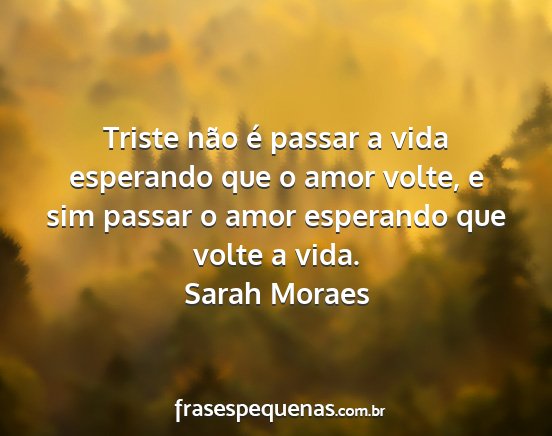 Sarah Moraes - Triste não é passar a vida esperando que o amor...