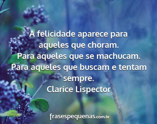 Clarice Lispector - A felicidade aparece para aqueles que choram....