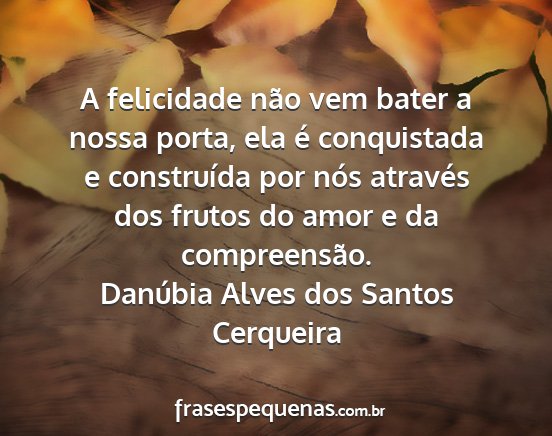 Danúbia Alves dos Santos Cerqueira - A felicidade não vem bater a nossa porta, ela é...