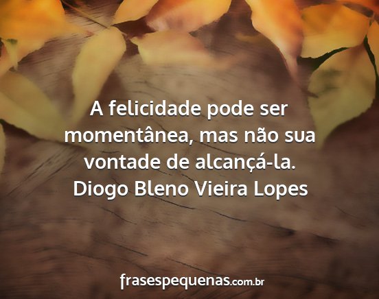 Diogo Bleno Vieira Lopes - A felicidade pode ser momentânea, mas não sua...