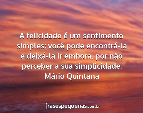 Mário Quintana - A felicidade é um sentimento simples; você pode...