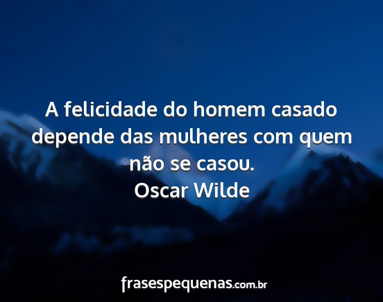 Oscar Wilde - A felicidade do homem casado depende das mulheres...