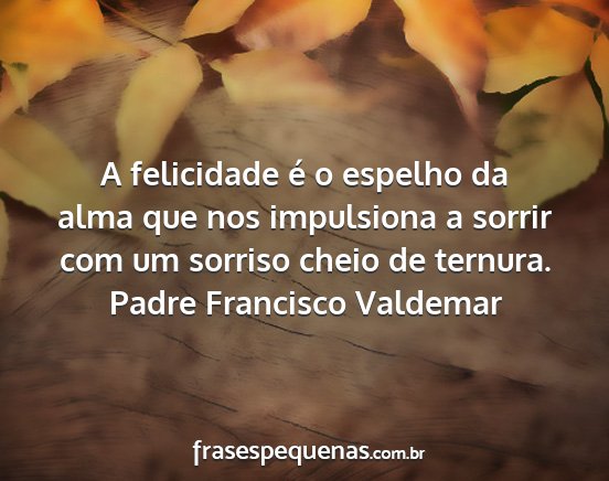 Padre Francisco Valdemar - A felicidade é o espelho da alma que nos...