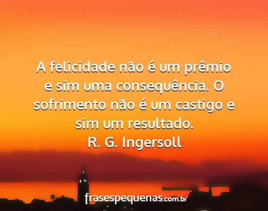 R. G. Ingersoll - A felicidade não é um prêmio e sim uma...