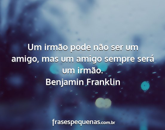 Benjamin Franklin - Um irmão pode não ser um amigo, mas um amigo...