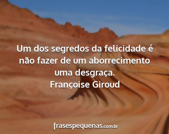 Françoise Giroud - Um dos segredos da felicidade é não fazer de um...