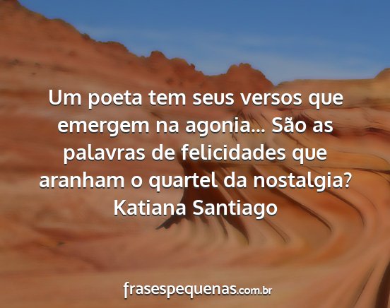 Katiana Santiago - Um poeta tem seus versos que emergem na agonia......