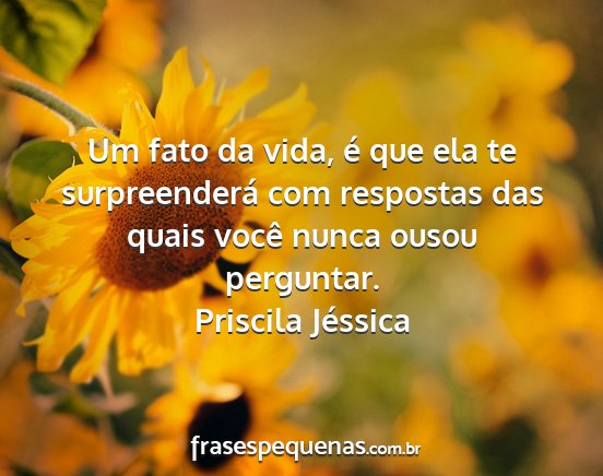 Priscila Jéssica - Um fato da vida, é que ela te surpreenderá com...