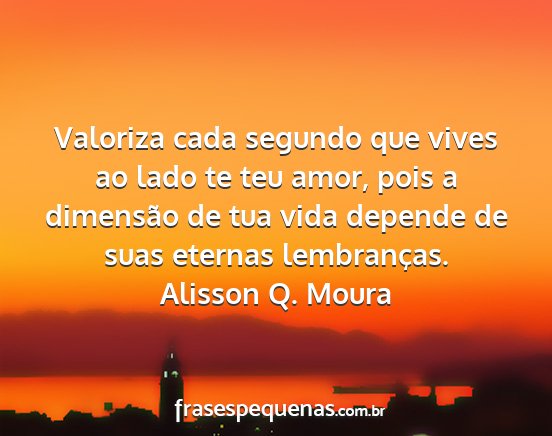 Alisson Q. Moura - Valoriza cada segundo que vives ao lado te teu...