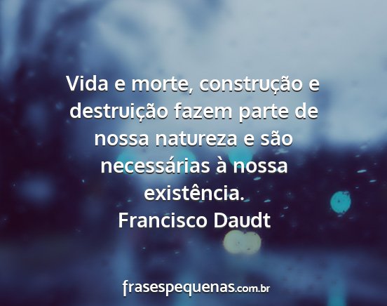 Francisco Daudt - Vida e morte, construção e destruição fazem...