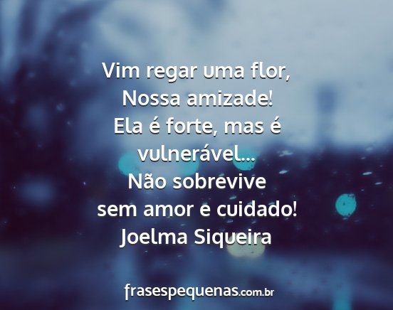 Joelma Siqueira - Vim regar uma flor, Nossa amizade! Ela é forte,...