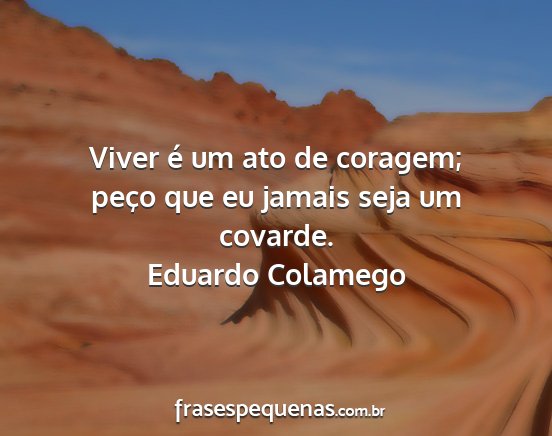 Eduardo Colamego - Viver é um ato de coragem; peço que eu jamais...