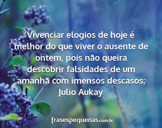 Julio Aukay - Vivenciar elogios de hoje é melhor do que viver...