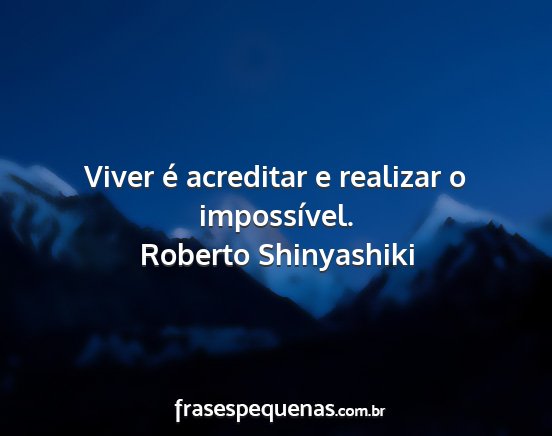 Roberto Shinyashiki - Viver é acreditar e realizar o impossível....