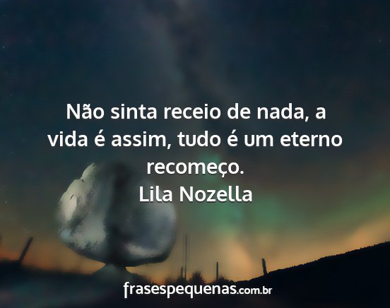 Lila Nozella - Não sinta receio de nada, a vida é assim, tudo...