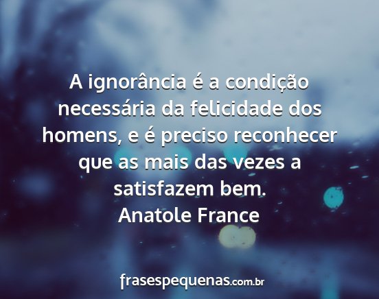 Anatole France - A ignorância é a condição necessária da...