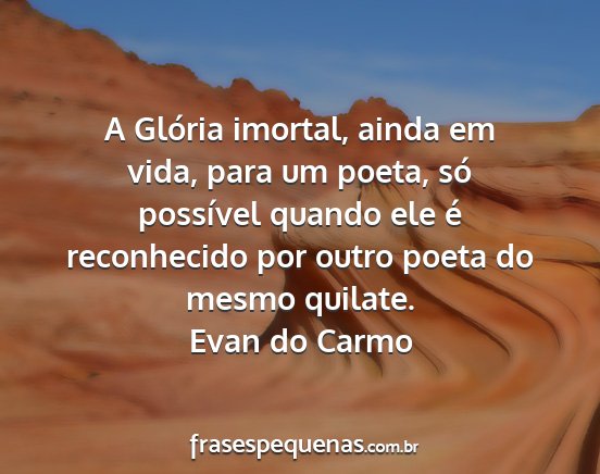 Evan do Carmo - A Glória imortal, ainda em vida, para um poeta,...