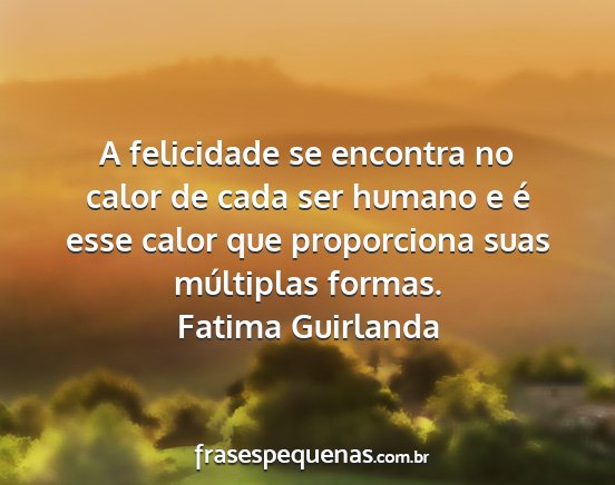 Fatima Guirlanda - A felicidade se encontra no calor de cada ser...