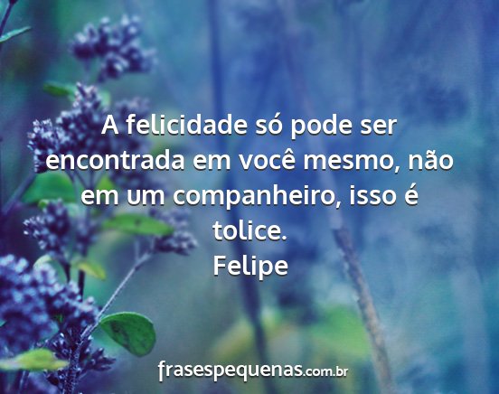 Felipe - A felicidade só pode ser encontrada em você...