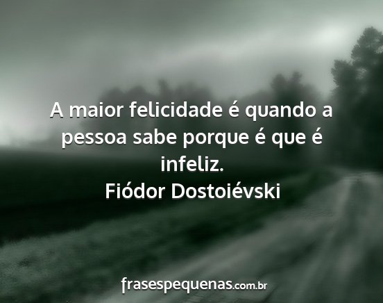 Fiódor Dostoiévski - A maior felicidade é quando a pessoa sabe porque...