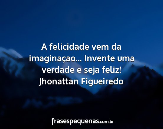Jhonattan Figueiredo - A felicidade vem da imaginaçao... Invente uma...