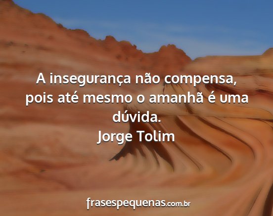 Jorge Tolim - A insegurança não compensa, pois até mesmo o...
