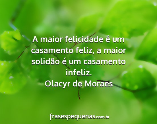 Olacyr de Moraes - A maior felicidade é um casamento feliz, a maior...