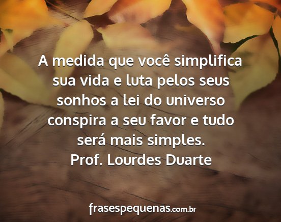 Prof. Lourdes Duarte - A medida que você simplifica sua vida e luta...