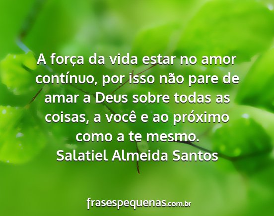 Salatiel Almeida Santos - A força da vida estar no amor contínuo, por...