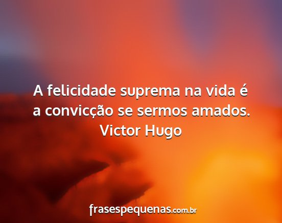 Victor Hugo - A felicidade suprema na vida é a convicção se...