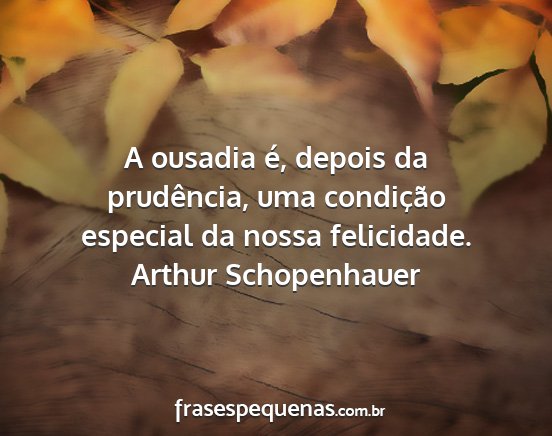 Arthur Schopenhauer - A ousadia é, depois da prudência, uma...